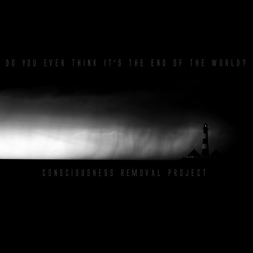 Consciousness Removal Project - Do You Ever Think It's The End Of The World? (2010)